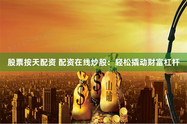 股票按天配资 配资在线炒股：轻松撬动财富杠杆