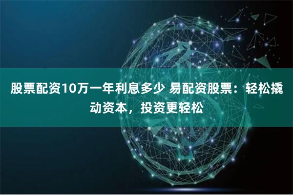 股票配资10万一年利息多少 易配资股票：轻松撬动资本，投资更轻松