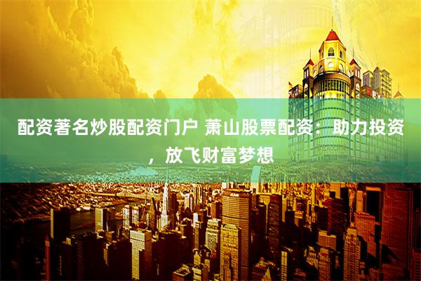 配资著名炒股配资门户 萧山股票配资：助力投资，放飞财富梦想